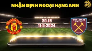 Nhận định bóng đá MU vs West Ham 20h15 ngày 11/5